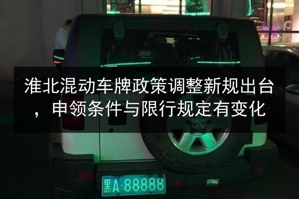 淮北混动车牌政策调整新规出台,申领条件与限行规定有变化 第4张 淮北混动车牌政策调整新规出台,申领条件与限行规定有变化 第4张