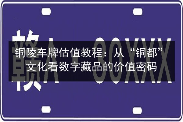 铜陵车牌估值教程：从“铜都”文化看数字藏品的价值密码