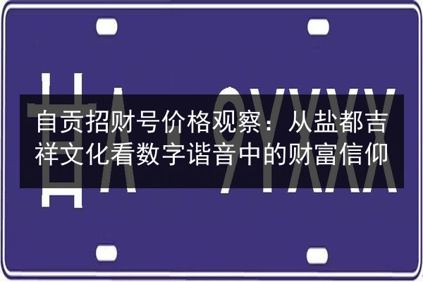 自贡招财号价格观察:从盐都吉祥文化看数字谐音中的财富信仰 第1张 自贡招财号价格观察:从盐都吉祥文化看数字谐音中的财富信仰 第1张