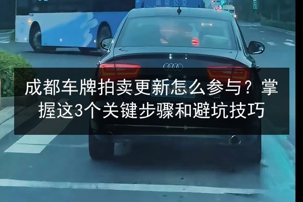 成都车牌拍卖更新怎么参与？掌握这3个关键步骤和避坑技巧
