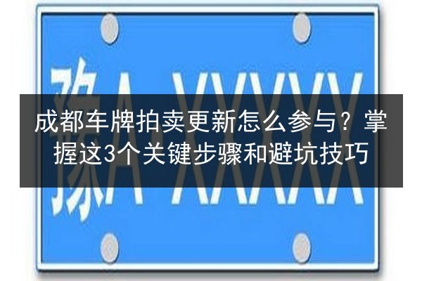 成都车牌拍卖更新怎么参与?掌握这3个关键步骤和避坑技巧 第3张 成都车牌拍卖更新怎么参与?掌握这3个关键步骤和避坑技巧 第3张