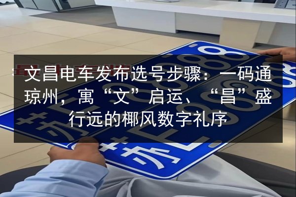 文昌电车发布选号步骤：一码通琼州，寓“文”启运、“昌”盛行远的椰风数字礼序