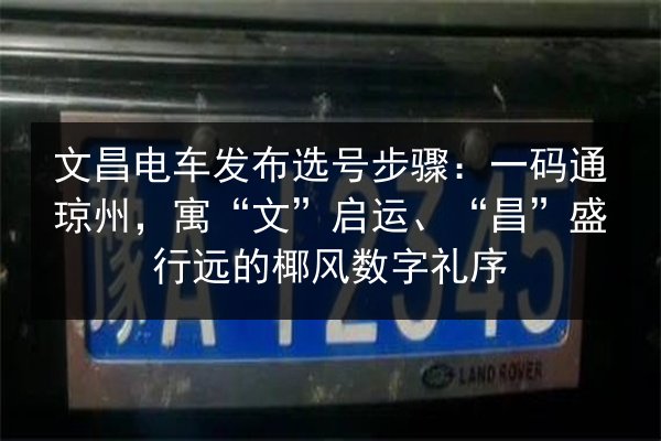 文昌电车发布选号步骤:一码通琼州,寓“文”启运、“昌”盛行远的椰风数字礼序 第3张 文昌电车发布选号步骤:一码通琼州,寓“文”启运、“昌”盛行远的椰风数字礼序 第3张