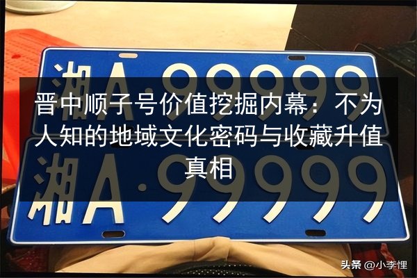 晋中顺子号价值挖掘内幕：不为人知的地域文化密码与收藏升值真相