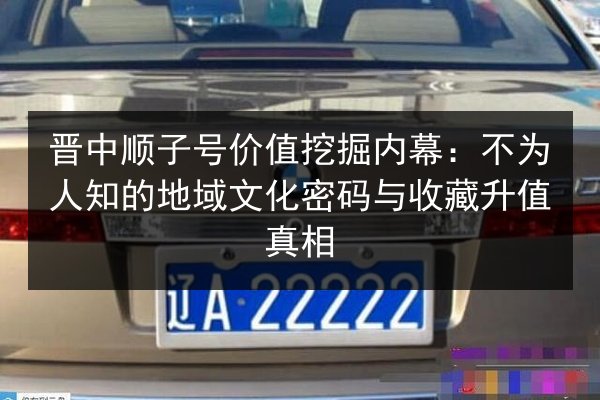 晋中顺子号价值挖掘内幕:不为人知的地域文化密码与收藏升值真相 第2张 晋中顺子号价值挖掘内幕:不为人知的地域文化密码与收藏升值真相 第2张