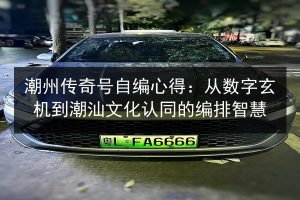 潮州传奇号自编心得:从数字玄机到潮汕文化认同的编排智慧 第3张 潮州传奇号自编心得:从数字玄机到潮汕文化认同的编排智慧 第3张