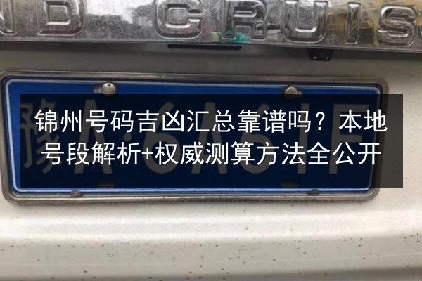 锦州号码吉凶汇总靠谱吗?本地号段解析+权威测算方法全公开 第2张 锦州号码吉凶汇总靠谱吗?本地号段解析+权威测算方法全公开 第2张