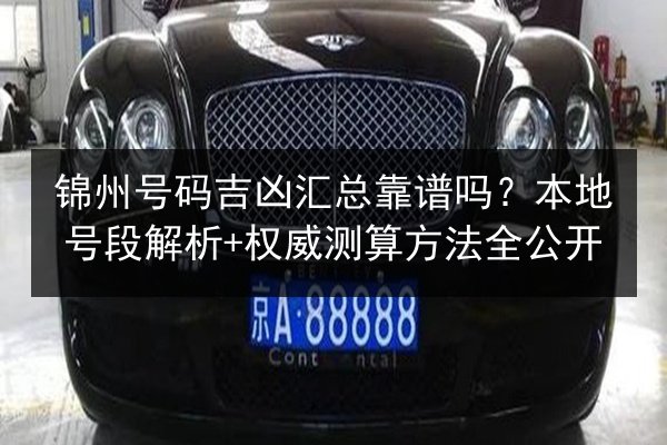 锦州号码吉凶汇总靠谱吗?本地号段解析+权威测算方法全公开 第3张 锦州号码吉凶汇总靠谱吗?本地号段解析+权威测算方法全公开 第3张