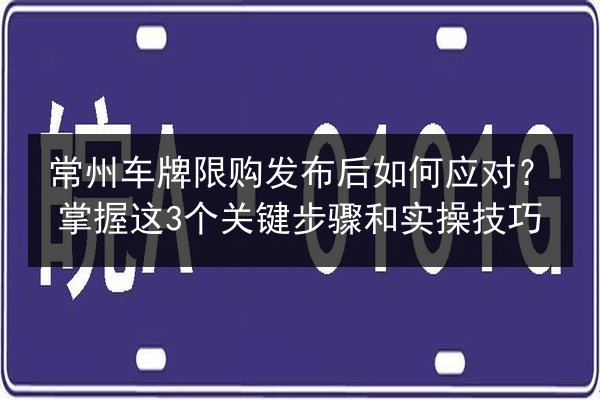 常州车牌限购发布后如何应对？掌握这3个关键步骤和实操技巧
