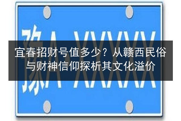 宜春招财号值多少？从赣西民俗与财神信仰探析其文化溢价