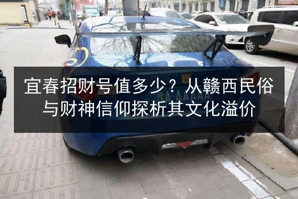 宜春招财号值多少?从赣西民俗与财神信仰探析其文化溢价 第3张 宜春招财号值多少?从赣西民俗与财神信仰探析其文化溢价 第3张