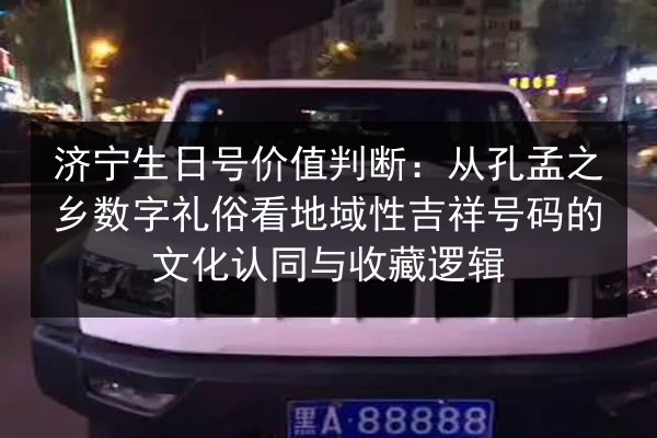 济宁生日号价值判断：从孔孟之乡数字礼俗看地域性吉祥号码的文化认同与收藏逻辑