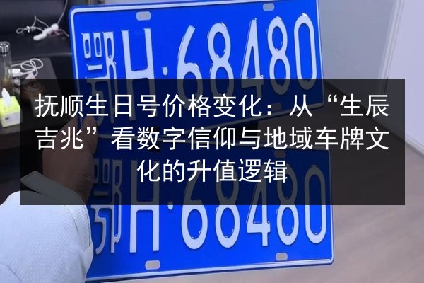 抚顺生日号价格变化：从“生辰吉兆”看数字信仰与地域车牌文化的升值逻辑