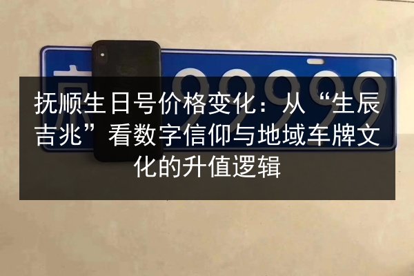 抚顺生日号价格变化:从“生辰吉兆”看数字信仰与地域车牌文化的升值逻辑 第2张 抚顺生日号价格变化:从“生辰吉兆”看数字信仰与地域车牌文化的升值逻辑 第2张