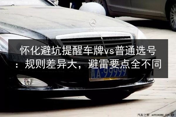怀化避坑提醒车牌vs普通选号：规则差异大，避雷要点全不同 第2张