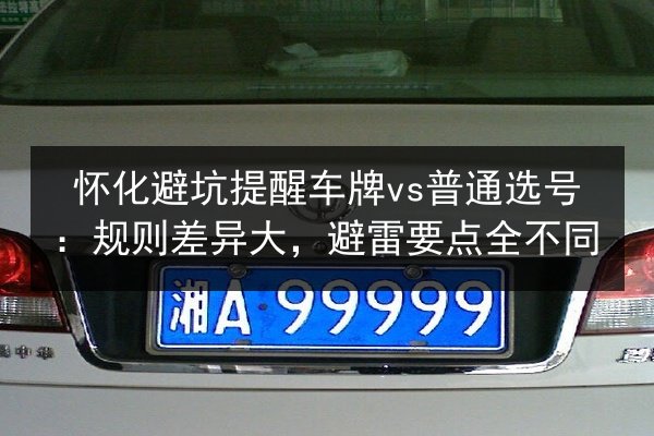 怀化避坑提醒车牌vs普通选号：规则差异大，避雷要点全不同 第3张