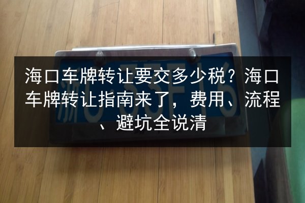 海口车牌转让要交多少税？海口车牌转让指南来了，费用、流程、避坑全说清