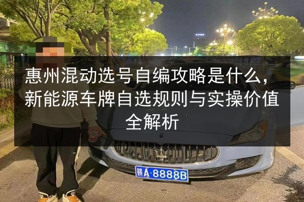 惠州混动选号自编攻略是什么,新能源车牌自选规则与实操价值全解析 第2张 惠州混动选号自编攻略是什么,新能源车牌自选规则与实操价值全解析 第2张