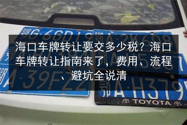 海口车牌转让要交多少税？海口车牌转让指南来了，费用、流程、避坑全说清 第2张