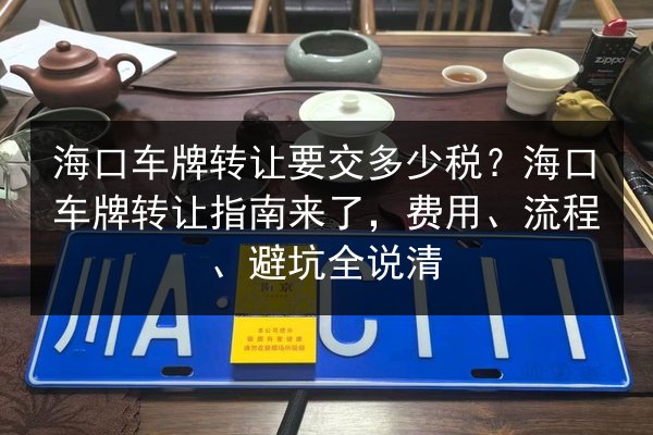 海口车牌转让要交多少税？海口车牌转让指南来了，费用、流程、避坑全说清 第3张