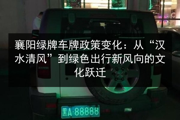 襄阳绿牌车牌政策变化:从“汉水清风”到绿色出行新风向的文化跃迁 第2张 襄阳绿牌车牌政策变化:从“汉水清风”到绿色出行新风向的文化跃迁 第2张