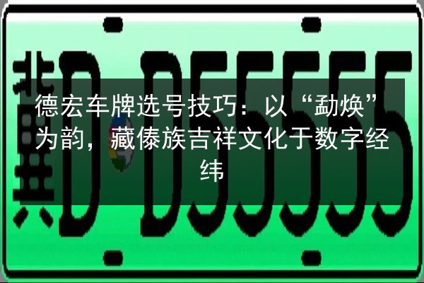德宏车牌选号技巧：以“勐焕”为韵，藏傣族吉祥文化于数字经纬