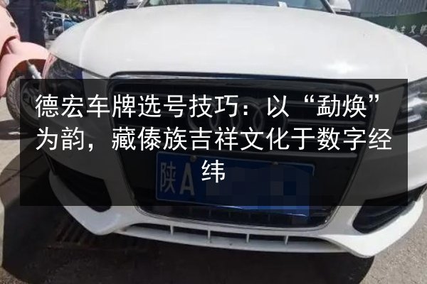 德宏车牌选号技巧:以“勐焕”为韵,藏傣族吉祥文化于数字经纬 第2张 德宏车牌选号技巧:以“勐焕”为韵,藏傣族吉祥文化于数字经纬 第2张