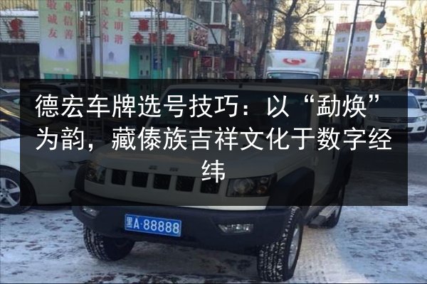 德宏车牌选号技巧:以“勐焕”为韵,藏傣族吉祥文化于数字经纬 第3张 德宏车牌选号技巧:以“勐焕”为韵,藏傣族吉祥文化于数字经纬 第3张