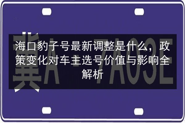 海口豹子号最新调整是什么,政策变化对车主选号价值与影响全解析 第3张 海口豹子号最新调整是什么,政策变化对车主选号价值与影响全解析 第3张