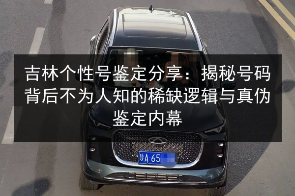 吉林个性号鉴定分享：揭秘号码背后不为人知的稀缺逻辑与真伪鉴定内幕
