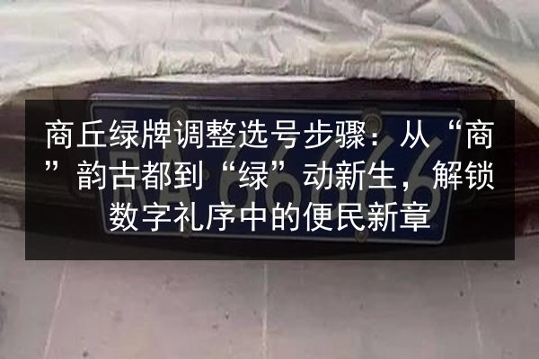 商丘绿牌调整选号步骤：从“商”韵古都到“绿”动新生，解锁数字礼序中的便民新章