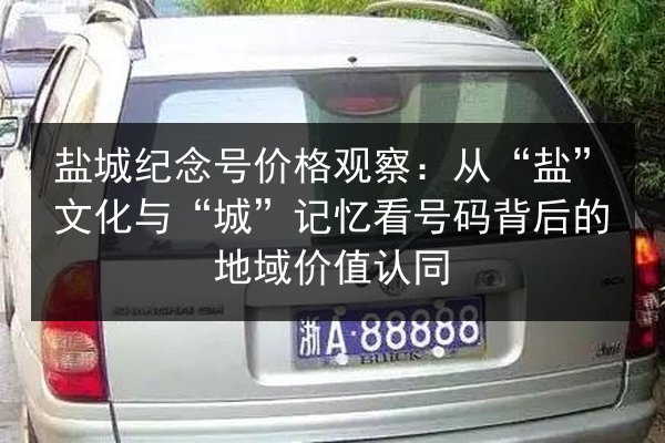 盐城纪念号价格观察：从“盐”文化与“城”记忆看号码背后的地域价值认同