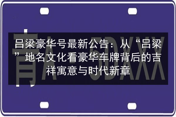 吕梁豪华号最新公告：从“吕梁”地名文化看豪华车牌背后的吉祥寓意与时代新章 第1张
