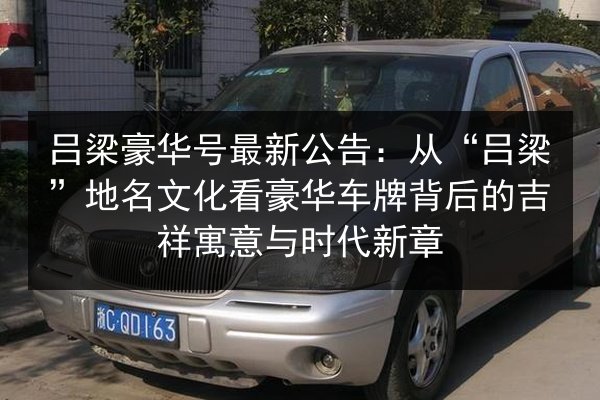 吕梁豪华号最新公告：从“吕梁”地名文化看豪华车牌背后的吉祥寓意与时代新章 第2张