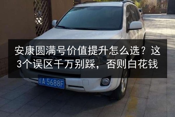 安康圆满号价值提升怎么选？这3个误区千万别踩，否则白花钱