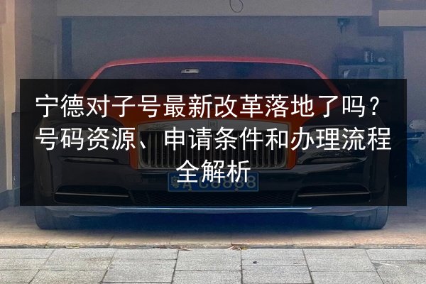 宁德对子号最新改革落地了吗？号码资源、申请条件和办理流程全解析