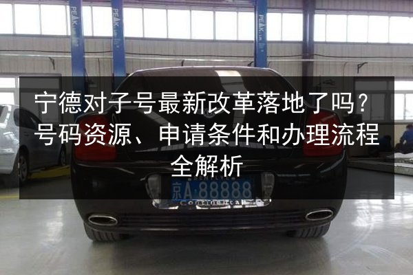 宁德对子号最新改革落地了吗?号码资源、申请条件和办理流程全解析 第2张 宁德对子号最新改革落地了吗?号码资源、申请条件和办理流程全解析 第2张