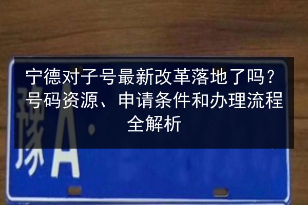 宁德对子号最新改革落地了吗?号码资源、申请条件和办理流程全解析 第3张 宁德对子号最新改革落地了吗?号码资源、申请条件和办理流程全解析 第3张
