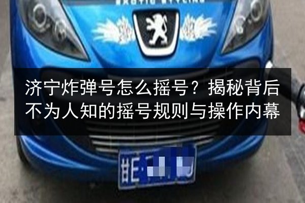济宁炸弹号怎么摇号?揭秘背后不为人知的摇号规则与操作内幕 第2张 济宁炸弹号怎么摇号?揭秘背后不为人知的摇号规则与操作内幕 第2张