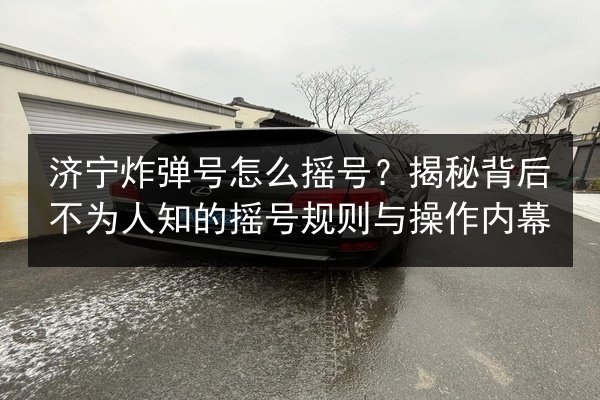 济宁炸弹号怎么摇号?揭秘背后不为人知的摇号规则与操作内幕 第3张 济宁炸弹号怎么摇号?揭秘背后不为人知的摇号规则与操作内幕 第3张