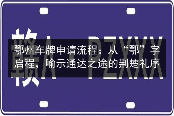 鄂州车牌申请流程:从“鄂”字启程,喻示通达之途的荆楚礼序 第2张 鄂州车牌申请流程:从“鄂”字启程,喻示通达之途的荆楚礼序 第2张