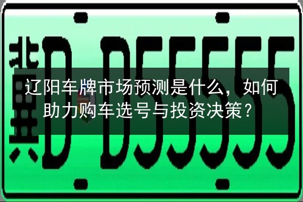辽阳车牌市场预测是什么，如何助力购车选号与投资决策？