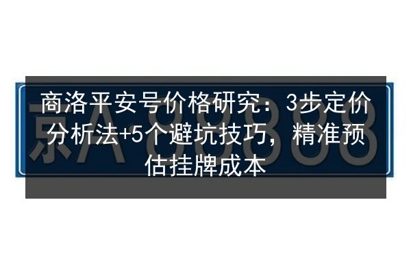 商洛平安号价格研究：3步定价分析法+5个避坑技巧，精准预估挂牌成本 第2张
