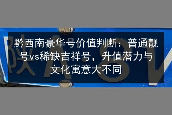 黔西南豪华号价值判断：普通靓号vs稀缺吉祥号，升值潜力与文化寓意大不同 第1张