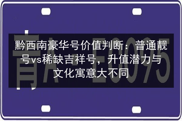 黔西南豪华号价值判断：普通靓号vs稀缺吉祥号，升值潜力与文化寓意大不同 第2张