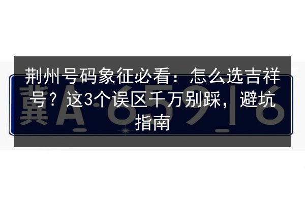 荆州号码象征必看:怎么选吉祥号?这3个误区千万别踩,避坑指南 第2张 荆州号码象征必看:怎么选吉祥号?这3个误区千万别踩,避坑指南 第2张