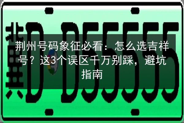 荆州号码象征必看:怎么选吉祥号?这3个误区千万别踩,避坑指南 第3张 荆州号码象征必看:怎么选吉祥号?这3个误区千万别踩,避坑指南 第3张