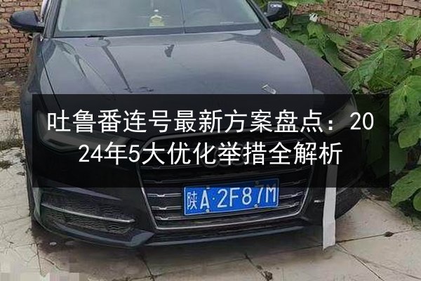 吐鲁番连号最新方案盘点:2024年5大优化举措全解析 第2张 吐鲁番连号最新方案盘点:2024年5大优化举措全解析 第2张