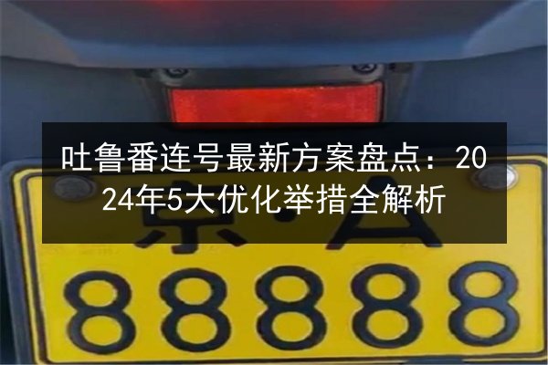 吐鲁番连号最新方案盘点:2024年5大优化举措全解析 第3张 吐鲁番连号最新方案盘点:2024年5大优化举措全解析 第3张