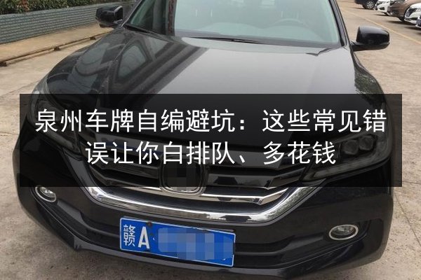 泉州车牌自编避坑:这些常见错误让你白排队、多花钱 第2张 泉州车牌自编避坑:这些常见错误让你白排队、多花钱 第2张